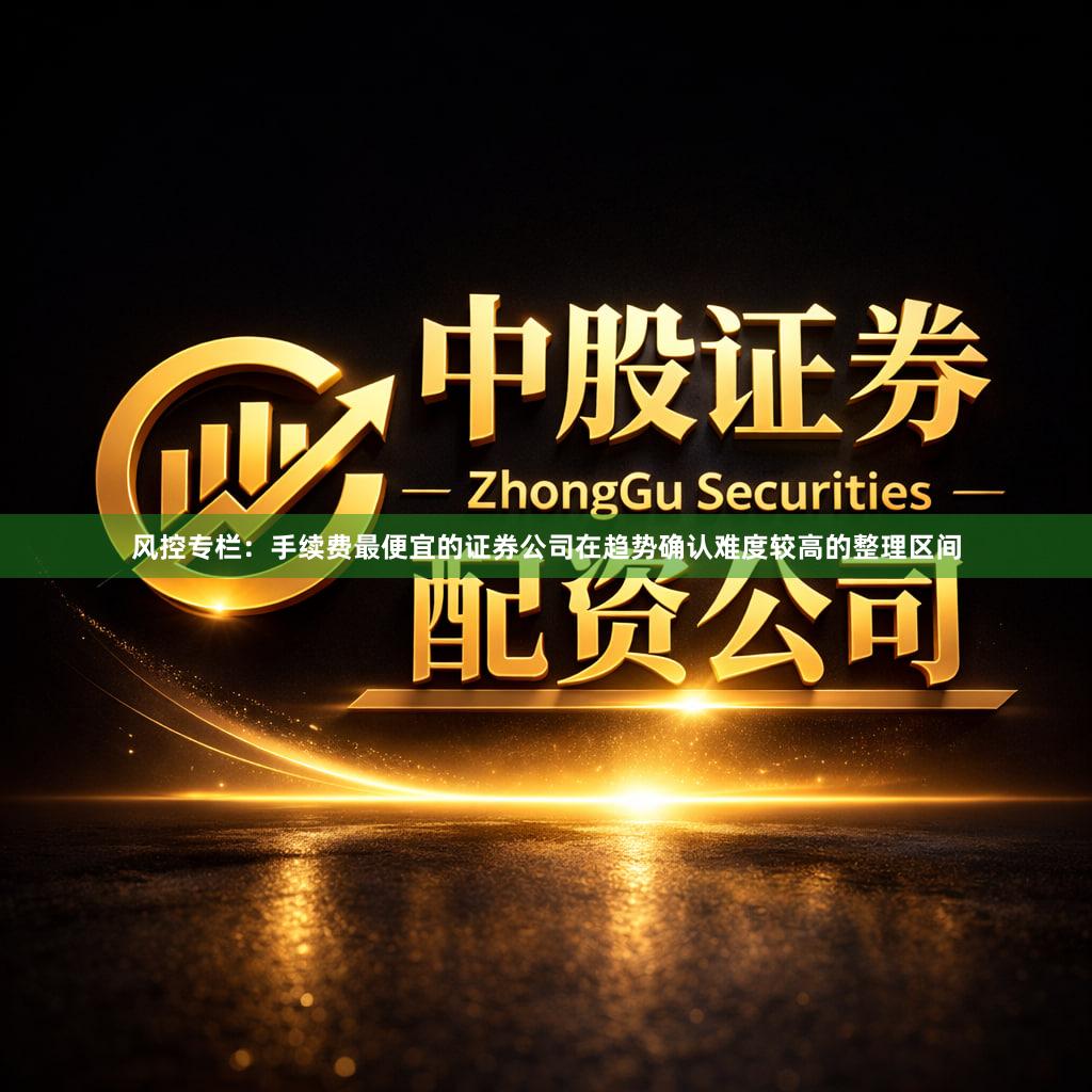 风控专栏：手续费最便宜的证券公司在趋势确认难度较高的整理区间