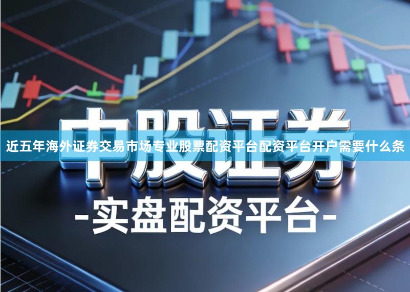 近五年海外证券交易市场专业股票配资平台配资平台开户需要什么条