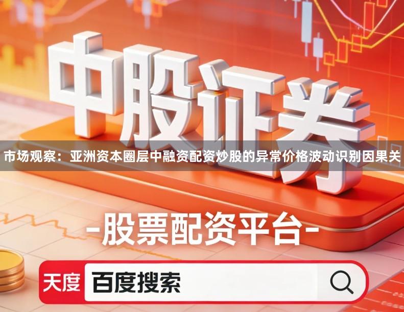 市场观察:亚洲资本圈层中融资配资炒股的异常价格波动识别因果关