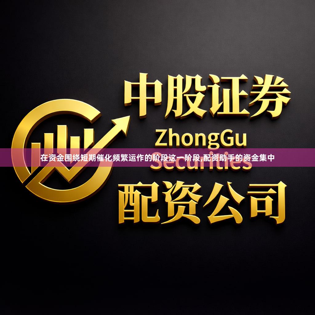 在资金围绕短期催化频繁运作的阶段这一阶段,配资助手的资金集中