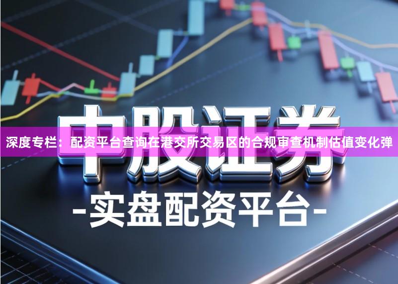 深度专栏：配资平台查询在港交所交易区的合规审查机制估值变化弹