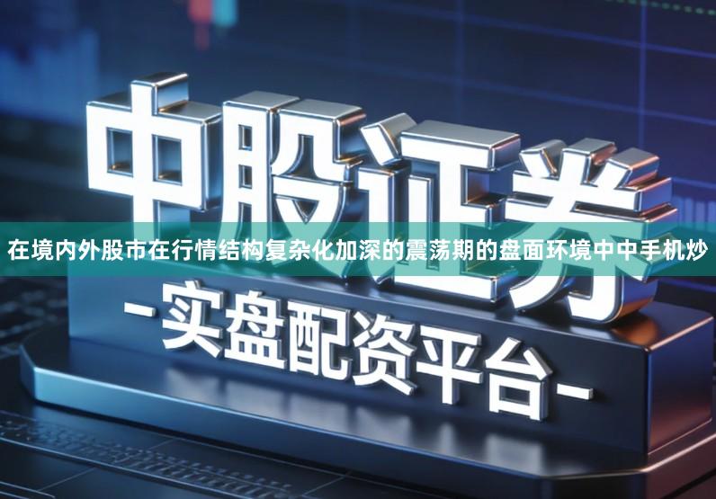 在境内外股市在行情结构复杂化加深的震荡期的盘面环境中中手机炒