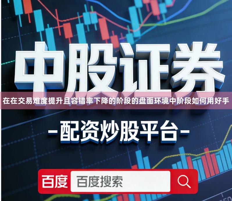 在在交易难度提升且容错率下降的阶段的盘面环境中阶段如何用好手