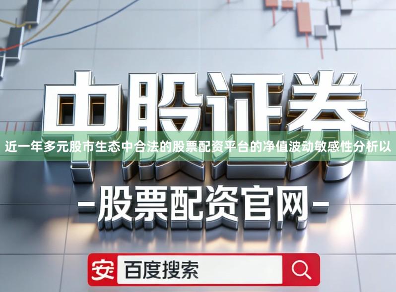 近一年多元股市生态中合法的股票配资平台的净值波动敏感性分析以