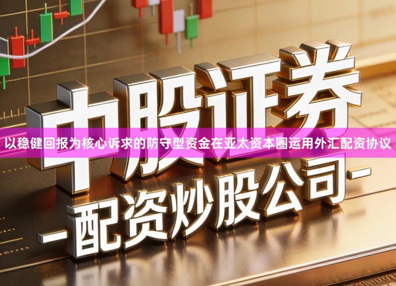 以稳健回报为核心诉求的防守型资金在亚太资本圈运用外汇配资协议