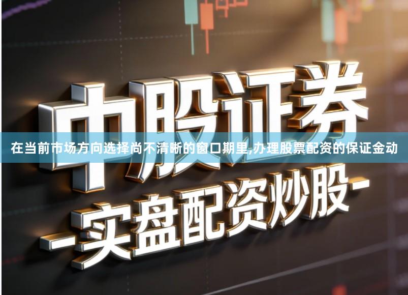 在当前市场方向选择尚不清晰的窗口期里,办理股票配资的保证金动