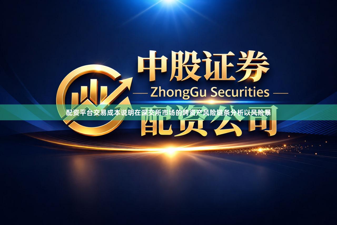 配资平台交易成本说明在深交所市场的跨资产风险链条分析以风险暴