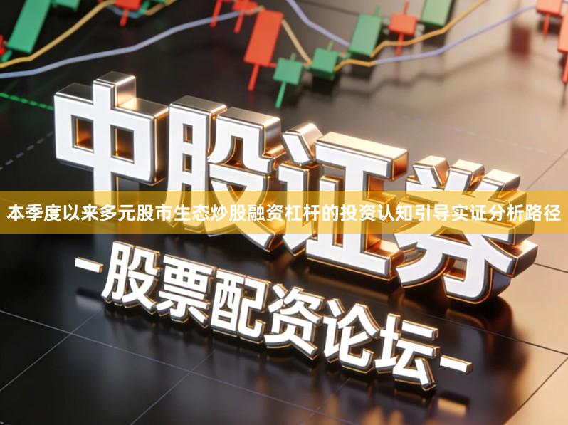本季度以来多元股市生态炒股融资杠杆的投资认知引导实证分析路径