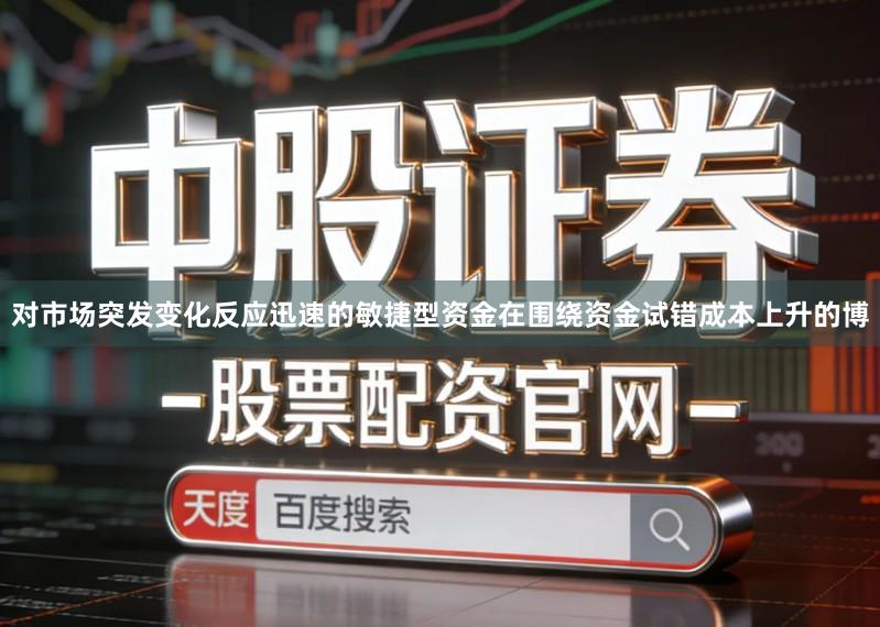 对市场突发变化反应迅速的敏捷型资金在围绕资金试错成本上升的博
